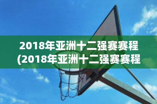 2018年亚洲十二强赛赛程(2018年亚洲十二强赛赛程时间)