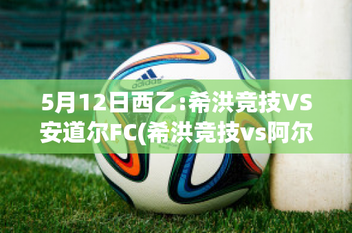 5月12日西乙:希洪竞技VS安道尔FC(希洪竞技vs阿尔梅里亚)