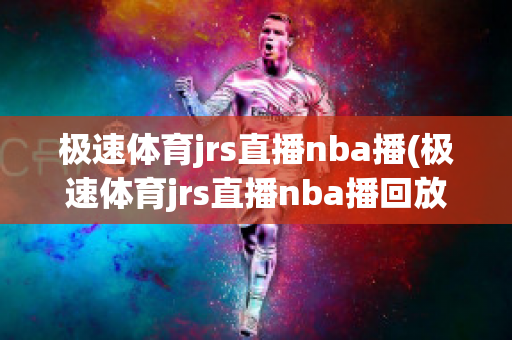 极速体育jrs直播nba播(极速体育jrs直播nba播回放)