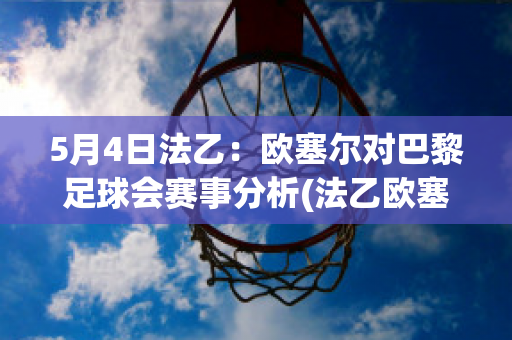 5月4日法乙：欧塞尔对巴黎足球会赛事分析(法乙欧塞尔对勒阿弗尔)