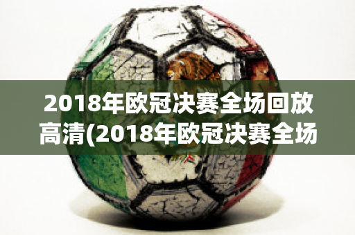 2018年欧冠决赛全场回放高清(2018年欧冠决赛全场回放高清詹俊解说)