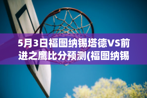 5月3日福图纳锡塔德VS前进之鹰比分预测(福图纳锡塔德足球俱乐部)