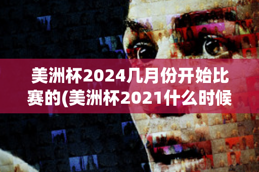 美洲杯2024几月份开始比赛的(美洲杯2021什么时候开始)