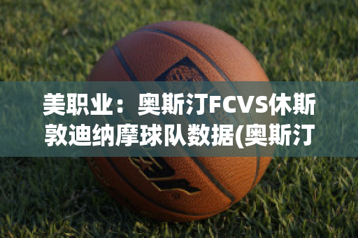 美职业：奥斯汀FCVS休斯敦迪纳摩球队数据(奥斯汀fc对洛杉矶fc比分预测)