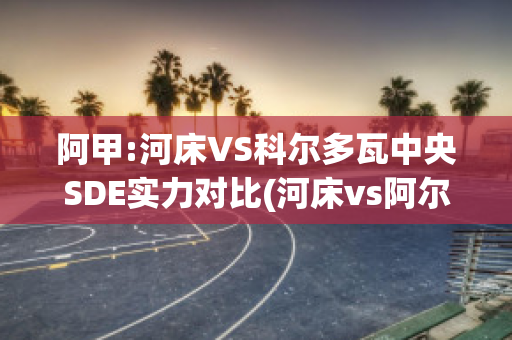 阿甲:河床VS科尔多瓦中央SDE实力对比(河床vs阿尔多斯维)