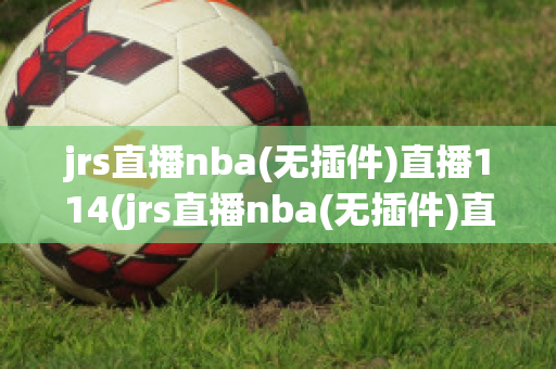 jrs直播nba(无插件)直播114(jrs直播nba(无插件)直播下载)