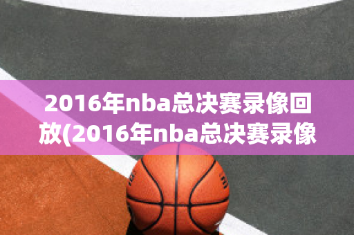 2016年nba总决赛录像回放(2016年nba总决赛录像回放高清免费)