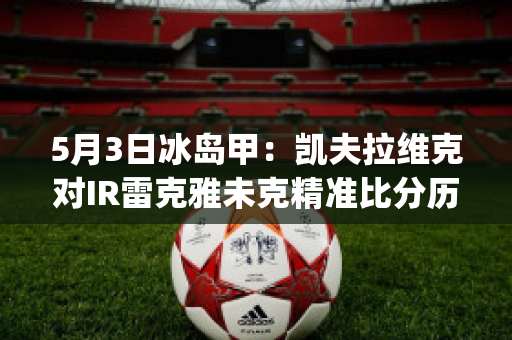 5月3日冰岛甲：凯夫拉维克对IR雷克雅未克精准比分历史交锋(凯夫拉维克对阿克雷里)