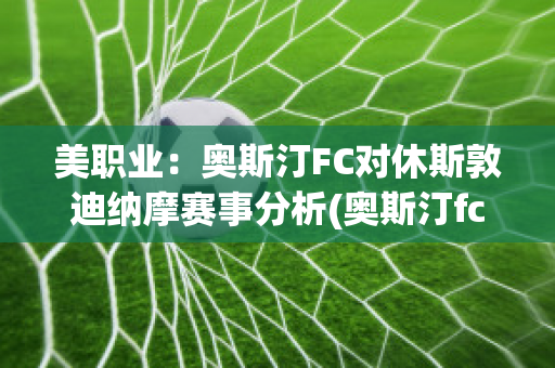 美职业：奥斯汀FC对休斯敦迪纳摩赛事分析(奥斯汀fcvs)