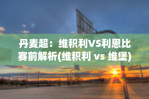 丹麦超：维积利VS利恩比赛前解析(维积利 vs 维堡)