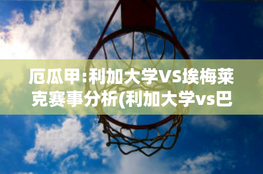 厄瓜甲:利加大学VS埃梅莱克赛事分析(利加大学vs巴拉纳竞技)