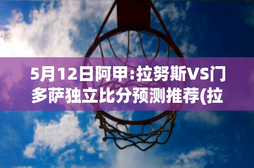 5月12日阿甲:拉努斯VS门多萨独立比分预测推荐(拉努斯vs图库曼竞技)