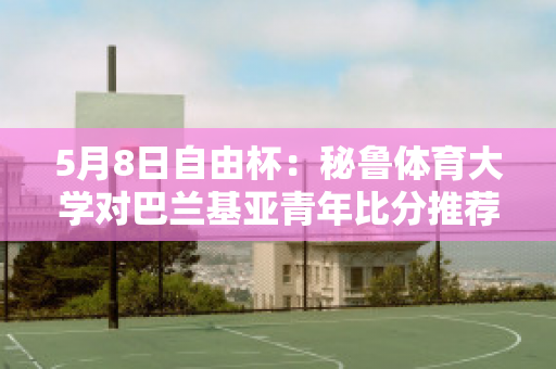 5月8日自由杯：秘鲁体育大学对巴兰基亚青年比分推荐