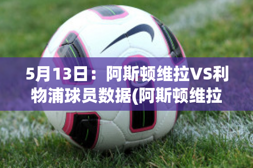 5月13日：阿斯顿维拉VS利物浦球员数据(阿斯顿维拉vs利物浦预测结果)