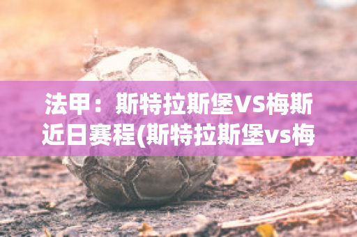 法甲：斯特拉斯堡VS梅斯近日赛程(斯特拉斯堡vs梅斯聚胜顽球汇)