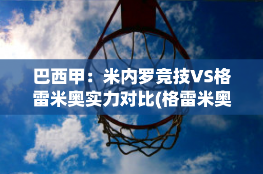 巴西甲：米内罗竞技VS格雷米奥实力对比(格雷米奥vs米内罗美洲)