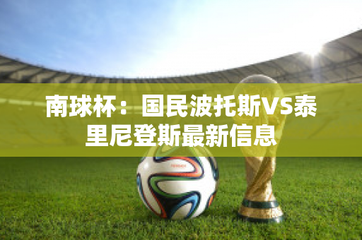 南球杯：国民波托斯VS泰里尼登斯最新信息