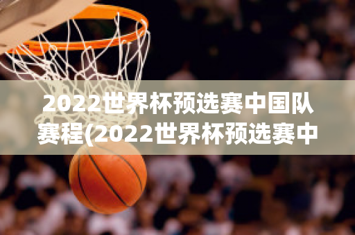 2022世界杯预选赛中国队赛程(2022世界杯预选赛中国队赛程积分)