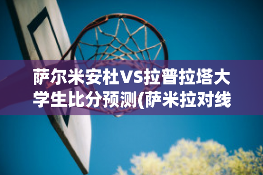 萨尔米安杜VS拉普拉塔大学生比分预测(萨米拉对线)