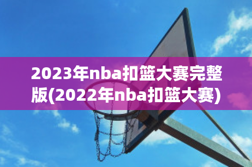 2023年nba扣篮大赛完整版(2022年nba扣篮大赛)