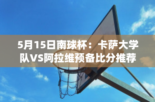 5月15日南球杯：卡萨大学队VS阿拉维预备比分推荐(萨拉戈萨对卡塔)