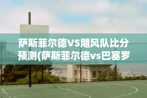 萨斯菲尔德VS飓风队比分预测(萨斯菲尔德vs巴塞罗那sc)