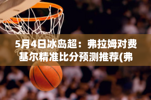 5月4日冰岛超：弗拉姆对费基尔精准比分预测推荐(弗拉基米尔百度百科)