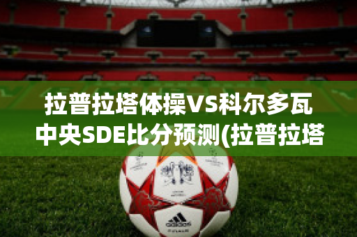 拉普拉塔体操VS科尔多瓦中央SDE比分预测(拉普拉塔体操足球俱乐部)