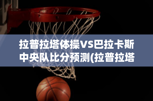 拉普拉塔体操VS巴拉卡斯中央队比分预测(拉普拉塔体操vs罗萨里奥)