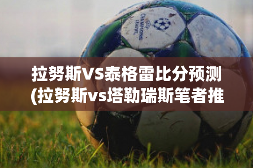 拉努斯VS泰格雷比分预测(拉努斯vs塔勒瑞斯笔者推荐)