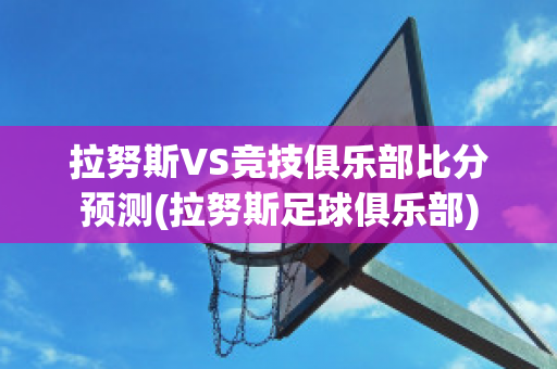 拉努斯VS竞技俱乐部比分预测(拉努斯足球俱乐部)