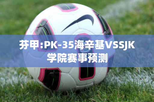 芬甲:PK-35海辛基VSSJK学院赛事预测