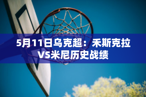 5月11日乌克超：禾斯克拉VS米尼历史战绩