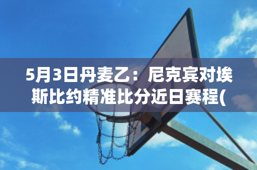 5月3日丹麦乙：尼克宾对埃斯比约精准比分近日赛程(丹麦vs比利时埃里克森)