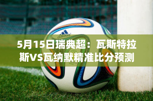 5月15日瑞典超：瓦斯特拉斯VS瓦纳默精准比分预测推荐(瓦斯特拉斯球队)