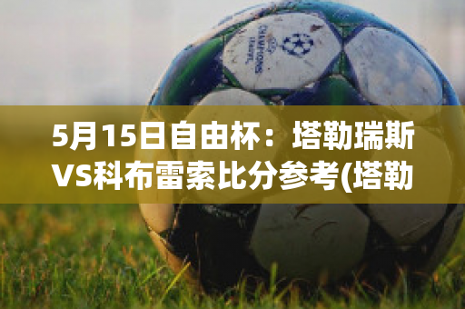 5月15日自由杯：塔勒瑞斯VS科布雷索比分参考(塔勒瑞斯足球俱乐部)