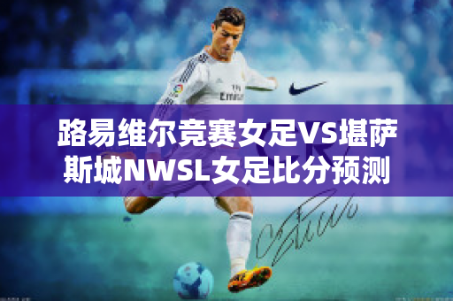 路易维尔竞赛女足VS堪萨斯城NWSL女足比分预测