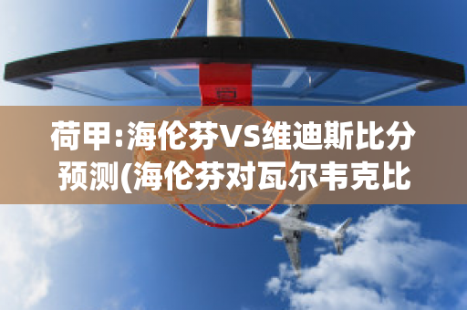 荷甲:海伦芬VS维迪斯比分预测(海伦芬对瓦尔韦克比分预测)