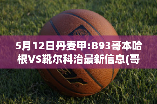 5月12日丹麦甲:B93哥本哈根VS靴尔科治最新信息(哥本哈根和丹麦)