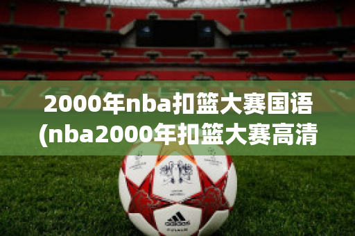 2000年nba扣篮大赛国语(nba2000年扣篮大赛高清)