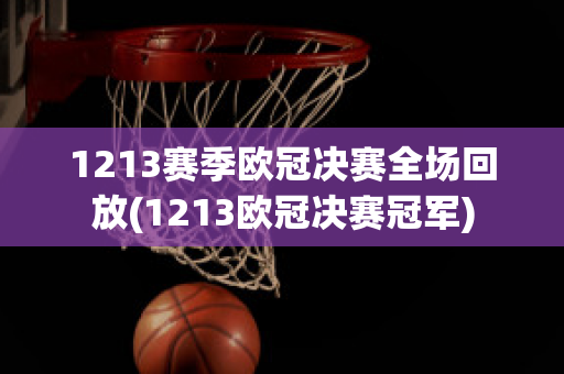 1213赛季欧冠决赛全场回放(1213欧冠决赛冠军)