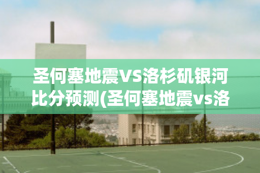 圣何塞地震VS洛杉矶银河比分预测(圣何塞地震vs洛杉矶fc)