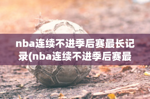 nba连续不进季后赛最长记录(nba连续不进季后赛最长记录是多久)