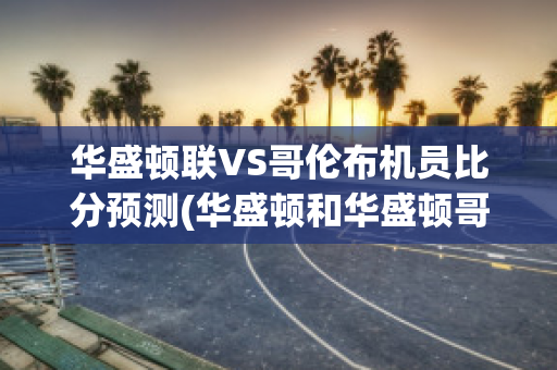 华盛顿联VS哥伦布机员比分预测(华盛顿和华盛顿哥伦比亚特区的区别)