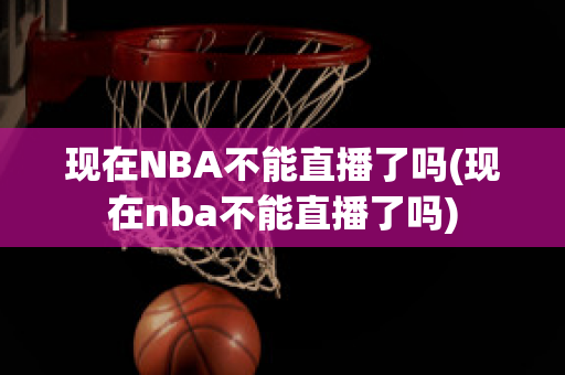 现在NBA不能直播了吗(现在nba不能直播了吗)