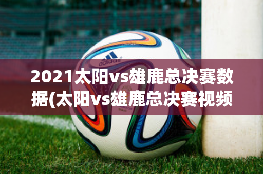 2021太阳vs雄鹿总决赛数据(太阳vs雄鹿总决赛视频回放)