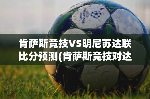 肯萨斯竞技VS明尼苏达联比分预测(肯萨斯竞技对达拉斯fc的比分预测)