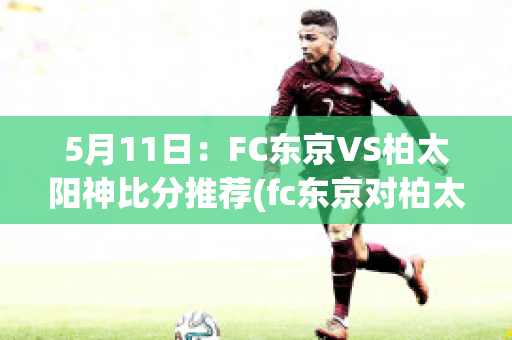 5月11日：FC东京VS柏太阳神比分推荐(fc东京对柏太阳神的比分预测)