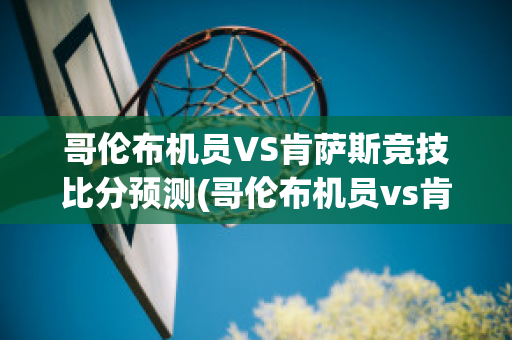 哥伦布机员VS肯萨斯竞技比分预测(哥伦布机员vs肯萨斯竞技比分预测)