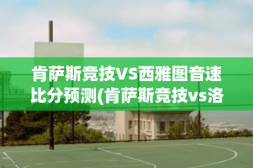 肯萨斯竞技VS西雅图音速比分预测(肯萨斯竞技vs洛杉矶)